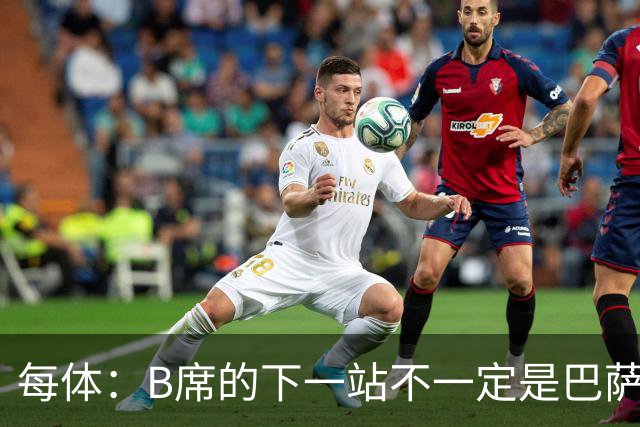 每体：B席的下一站不一定是巴萨，马竞正在全力争取签下他